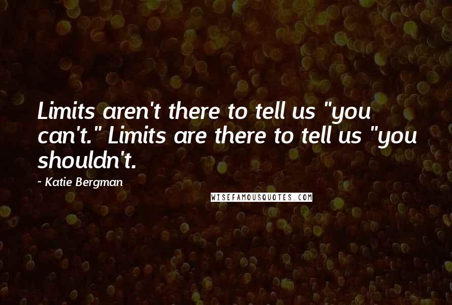 Katie Bergman Quotes: Limits aren't there to tell us "you can't." Limits are there to tell us "you shouldn't.