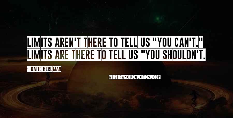 Katie Bergman Quotes: Limits aren't there to tell us "you can't." Limits are there to tell us "you shouldn't.