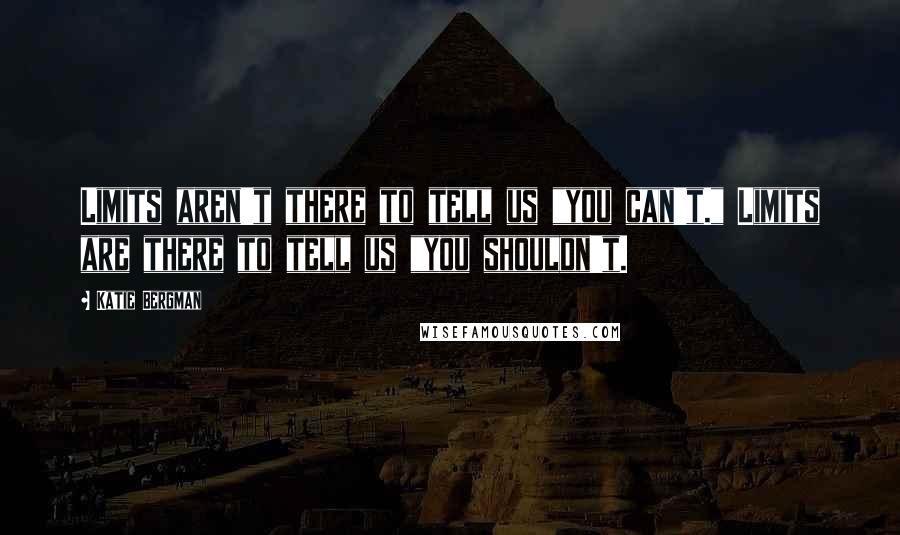 Katie Bergman Quotes: Limits aren't there to tell us "you can't." Limits are there to tell us "you shouldn't.