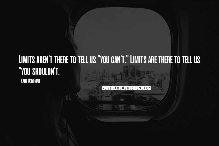 Katie Bergman Quotes: Limits aren't there to tell us "you can't." Limits are there to tell us "you shouldn't.