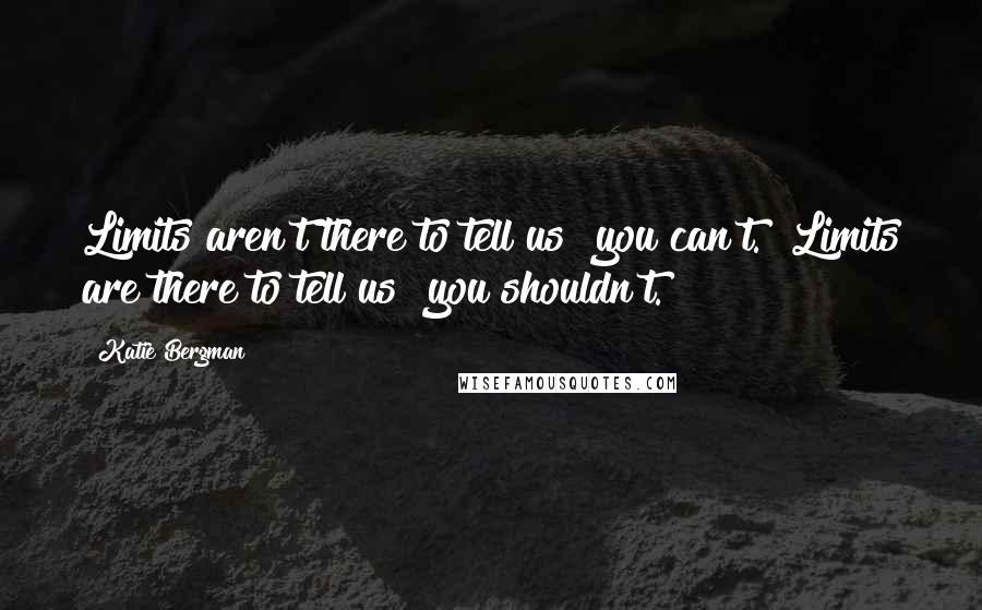 Katie Bergman Quotes: Limits aren't there to tell us "you can't." Limits are there to tell us "you shouldn't.