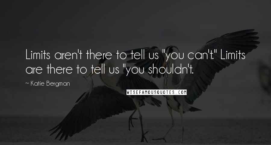 Katie Bergman Quotes: Limits aren't there to tell us "you can't." Limits are there to tell us "you shouldn't.