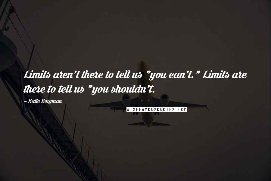 Katie Bergman Quotes: Limits aren't there to tell us "you can't." Limits are there to tell us "you shouldn't.