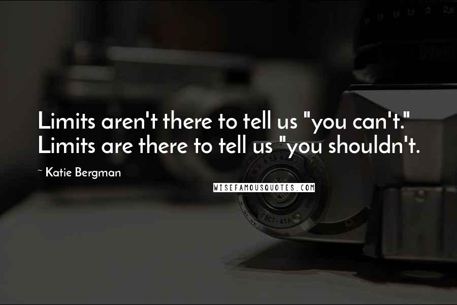 Katie Bergman Quotes: Limits aren't there to tell us "you can't." Limits are there to tell us "you shouldn't.