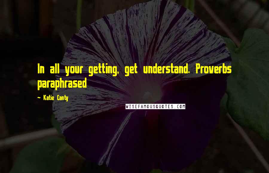 Katie Canty Quotes: In all your getting, get understand. Proverbs paraphrased