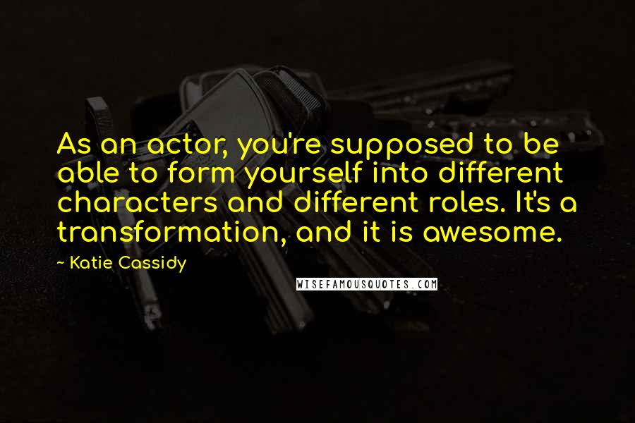 Katie Cassidy Quotes: As an actor, you're supposed to be able to form yourself into different characters and different roles. It's a transformation, and it is awesome.