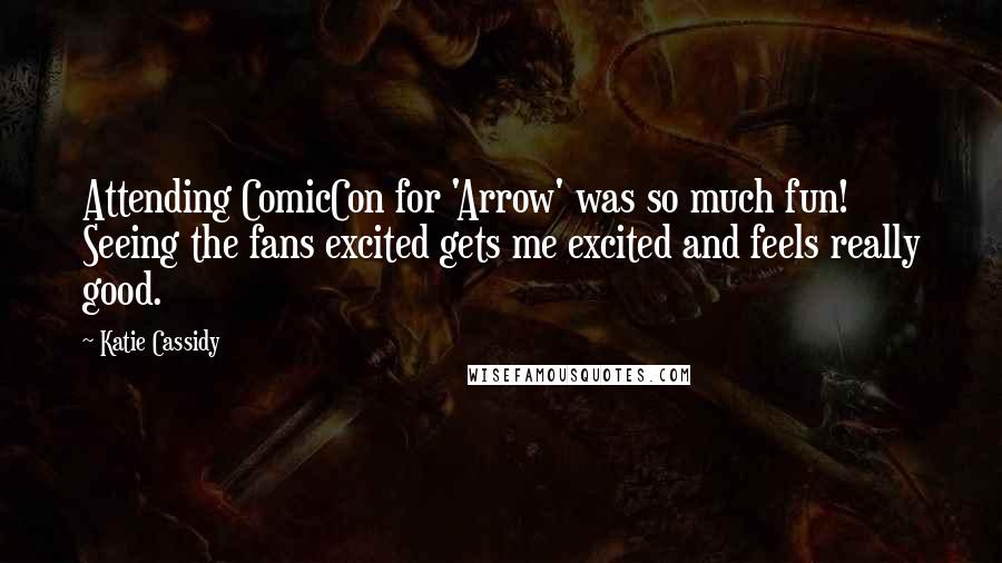 Katie Cassidy Quotes: Attending ComicCon for 'Arrow' was so much fun! Seeing the fans excited gets me excited and feels really good.