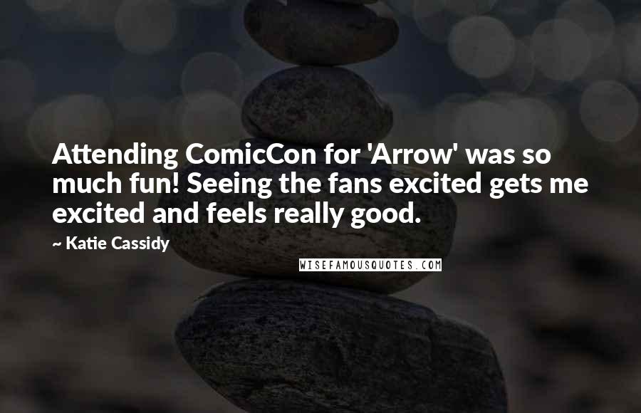 Katie Cassidy Quotes: Attending ComicCon for 'Arrow' was so much fun! Seeing the fans excited gets me excited and feels really good.