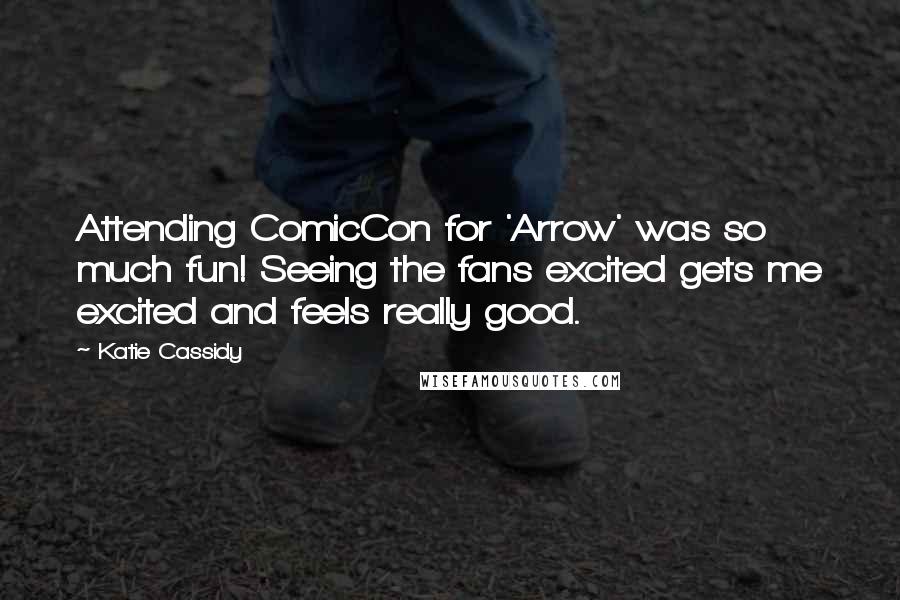 Katie Cassidy Quotes: Attending ComicCon for 'Arrow' was so much fun! Seeing the fans excited gets me excited and feels really good.