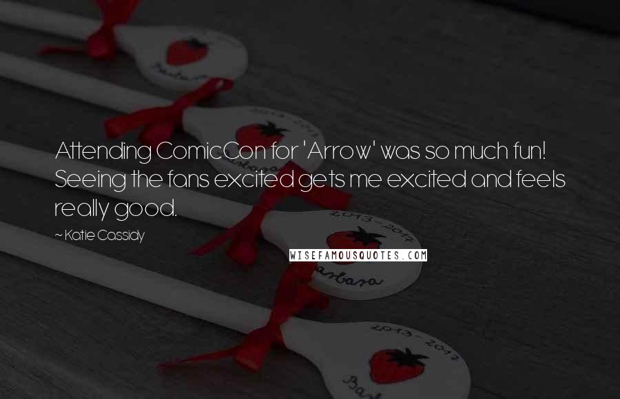 Katie Cassidy Quotes: Attending ComicCon for 'Arrow' was so much fun! Seeing the fans excited gets me excited and feels really good.