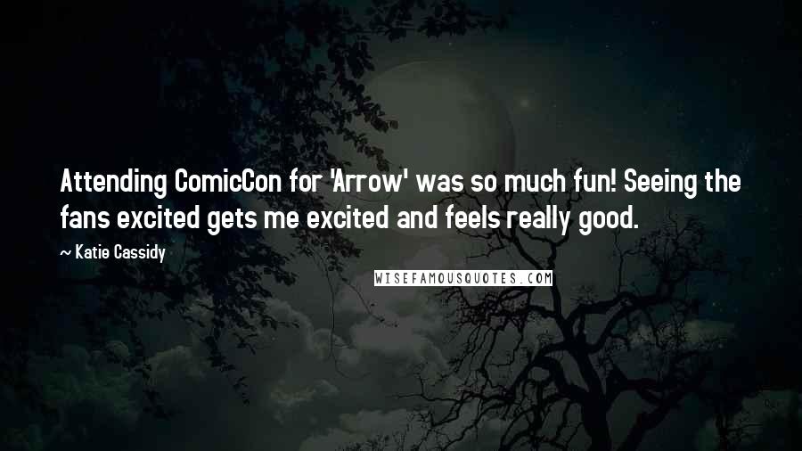 Katie Cassidy Quotes: Attending ComicCon for 'Arrow' was so much fun! Seeing the fans excited gets me excited and feels really good.