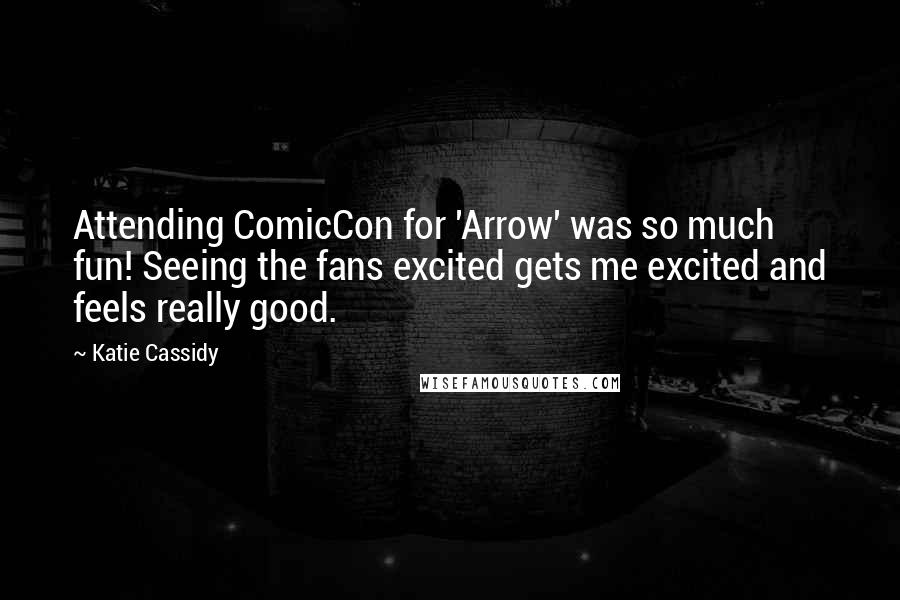 Katie Cassidy Quotes: Attending ComicCon for 'Arrow' was so much fun! Seeing the fans excited gets me excited and feels really good.