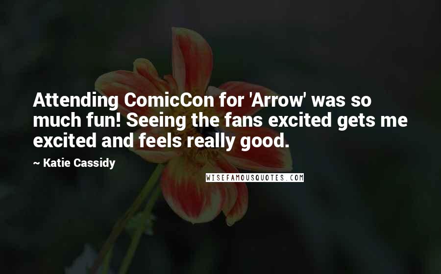 Katie Cassidy Quotes: Attending ComicCon for 'Arrow' was so much fun! Seeing the fans excited gets me excited and feels really good.