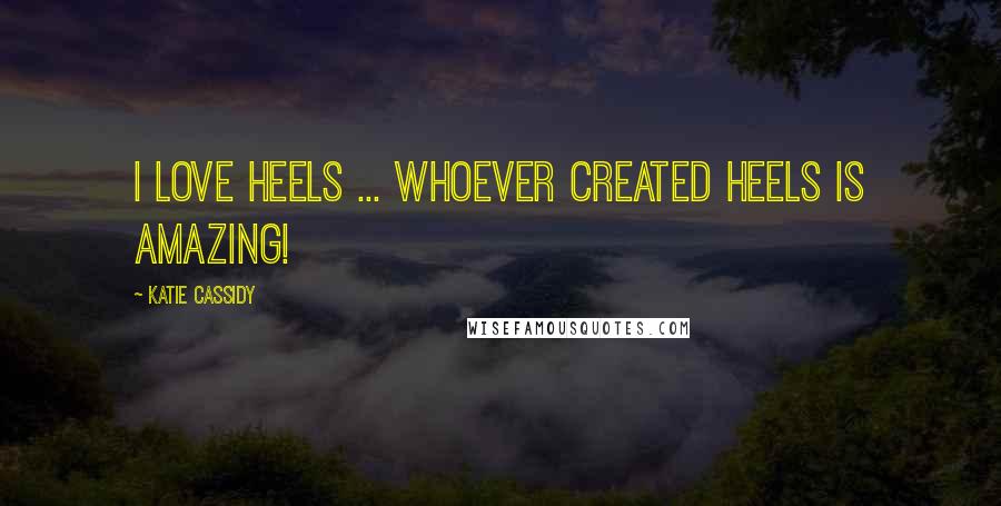 Katie Cassidy Quotes: I love heels ... whoever created heels is amazing!