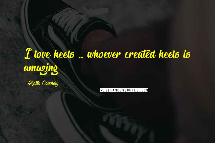 Katie Cassidy Quotes: I love heels ... whoever created heels is amazing!