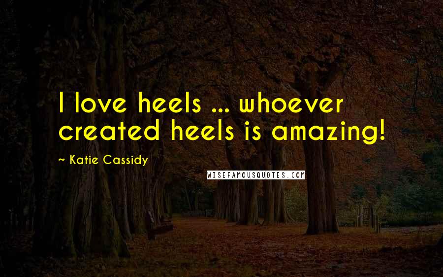 Katie Cassidy Quotes: I love heels ... whoever created heels is amazing!