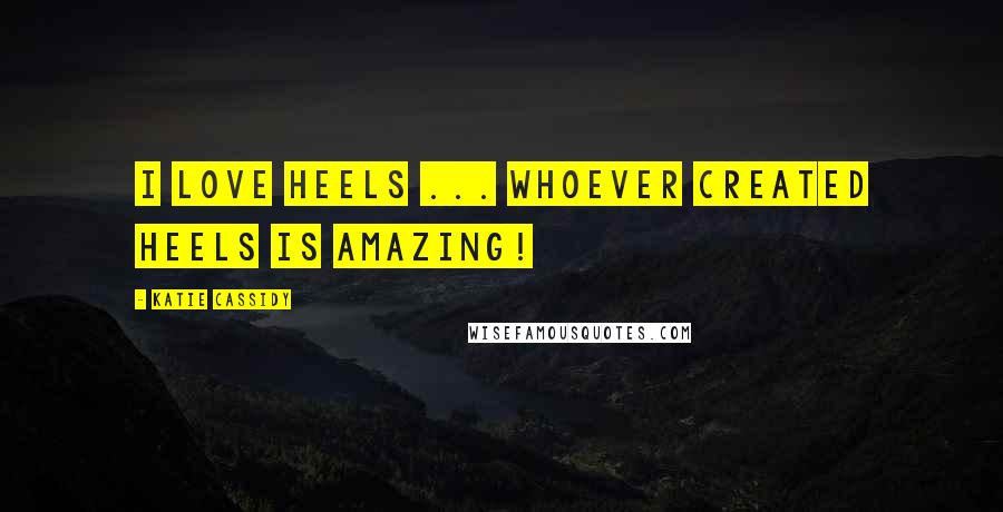 Katie Cassidy Quotes: I love heels ... whoever created heels is amazing!