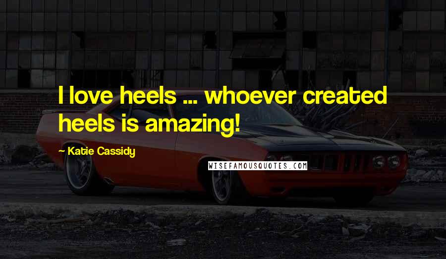 Katie Cassidy Quotes: I love heels ... whoever created heels is amazing!