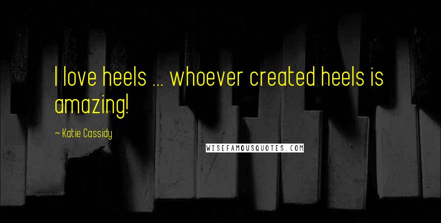 Katie Cassidy Quotes: I love heels ... whoever created heels is amazing!