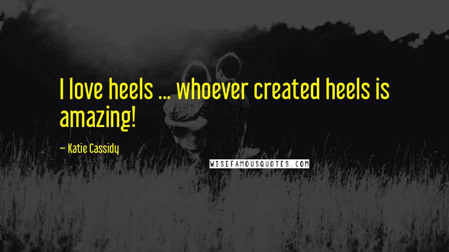 Katie Cassidy Quotes: I love heels ... whoever created heels is amazing!