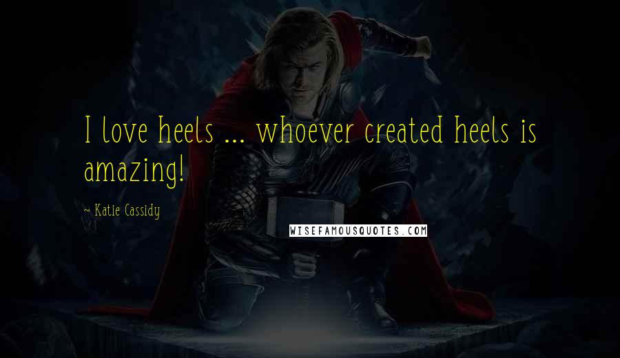 Katie Cassidy Quotes: I love heels ... whoever created heels is amazing!