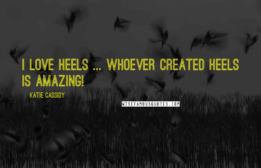 Katie Cassidy Quotes: I love heels ... whoever created heels is amazing!