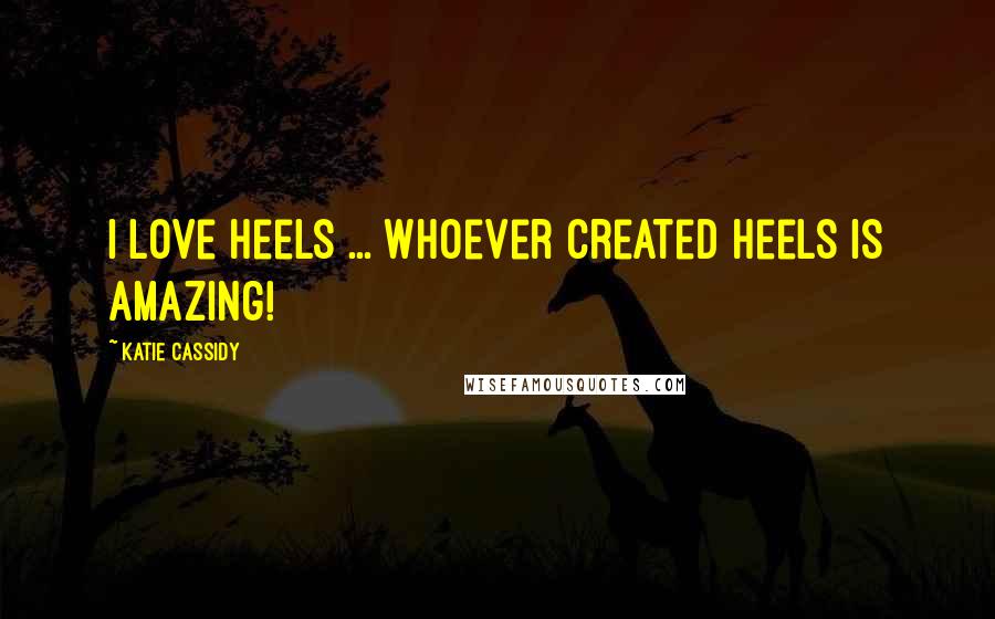 Katie Cassidy Quotes: I love heels ... whoever created heels is amazing!