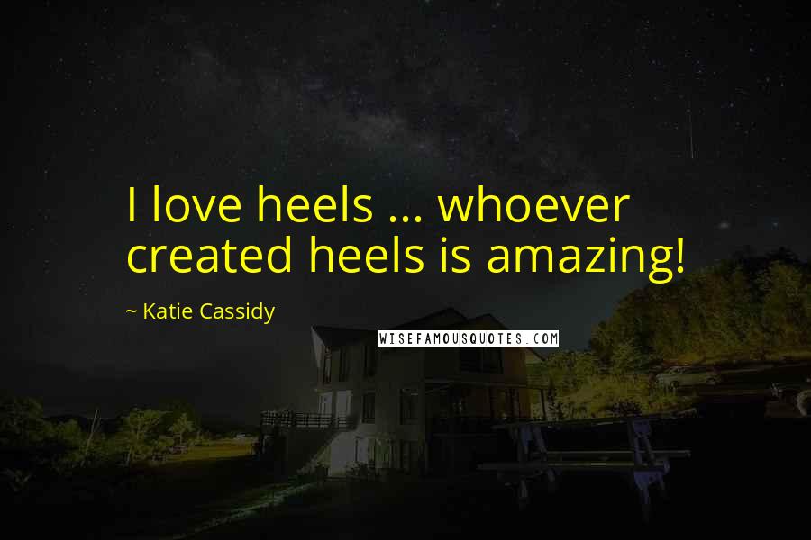 Katie Cassidy Quotes: I love heels ... whoever created heels is amazing!