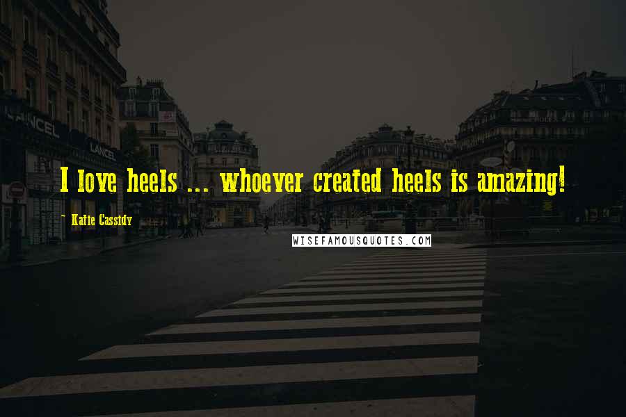 Katie Cassidy Quotes: I love heels ... whoever created heels is amazing!