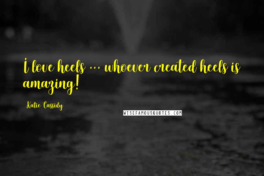 Katie Cassidy Quotes: I love heels ... whoever created heels is amazing!