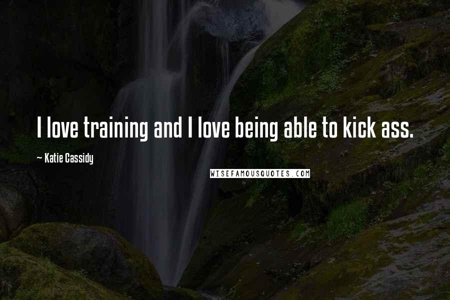 Katie Cassidy Quotes: I love training and I love being able to kick ass.