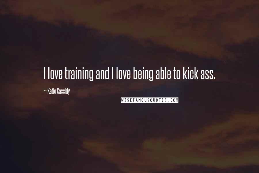 Katie Cassidy Quotes: I love training and I love being able to kick ass.