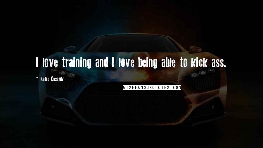 Katie Cassidy Quotes: I love training and I love being able to kick ass.