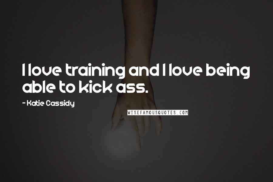 Katie Cassidy Quotes: I love training and I love being able to kick ass.