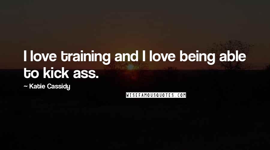 Katie Cassidy Quotes: I love training and I love being able to kick ass.