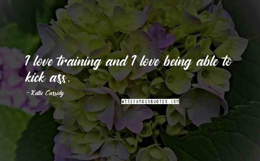 Katie Cassidy Quotes: I love training and I love being able to kick ass.