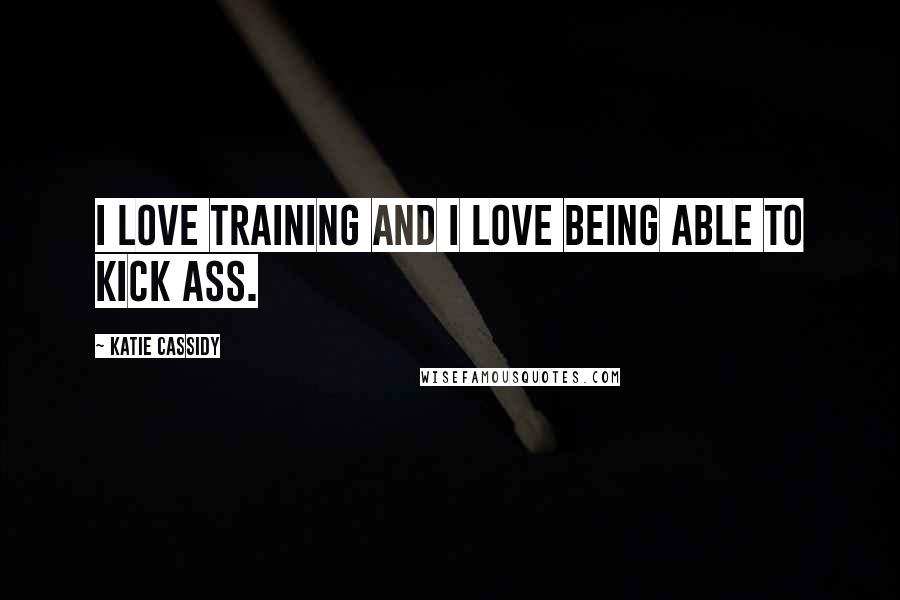 Katie Cassidy Quotes: I love training and I love being able to kick ass.