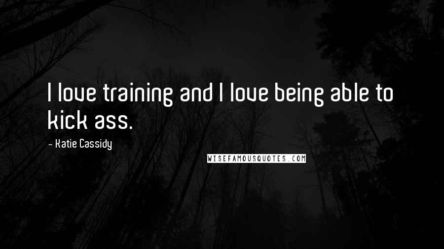 Katie Cassidy Quotes: I love training and I love being able to kick ass.