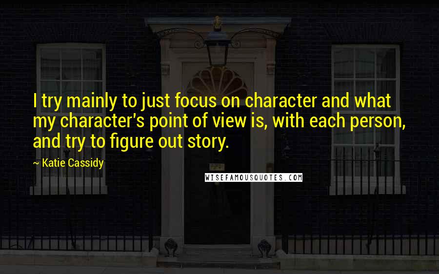 Katie Cassidy Quotes: I try mainly to just focus on character and what my character's point of view is, with each person, and try to figure out story.