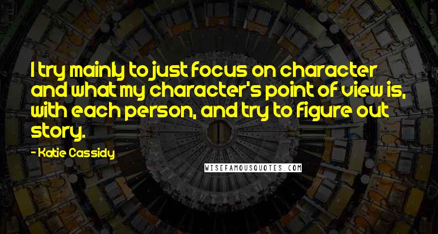 Katie Cassidy Quotes: I try mainly to just focus on character and what my character's point of view is, with each person, and try to figure out story.