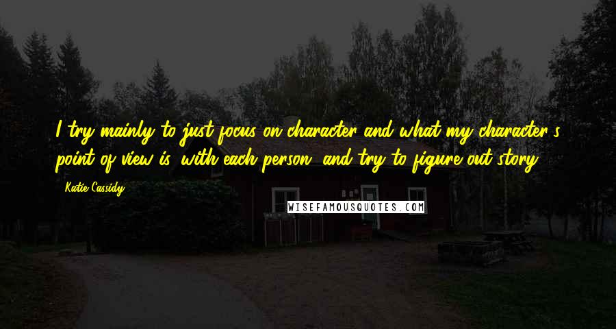 Katie Cassidy Quotes: I try mainly to just focus on character and what my character's point of view is, with each person, and try to figure out story.