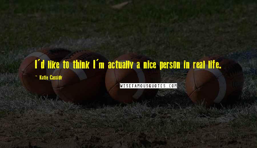 Katie Cassidy Quotes: I'd like to think I'm actually a nice person in real life.
