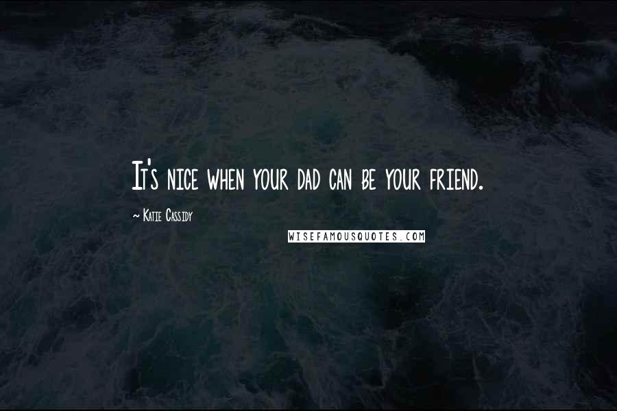 Katie Cassidy Quotes: It's nice when your dad can be your friend.