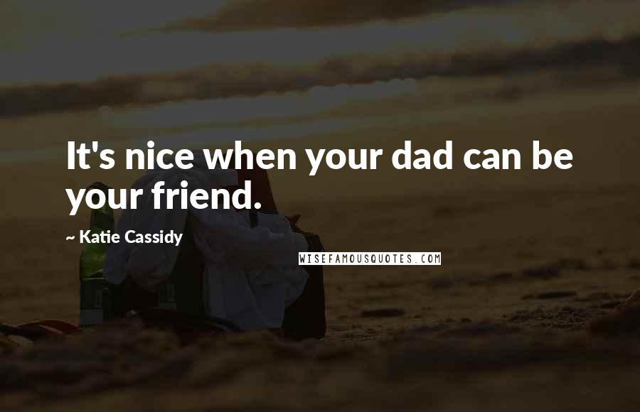 Katie Cassidy Quotes: It's nice when your dad can be your friend.