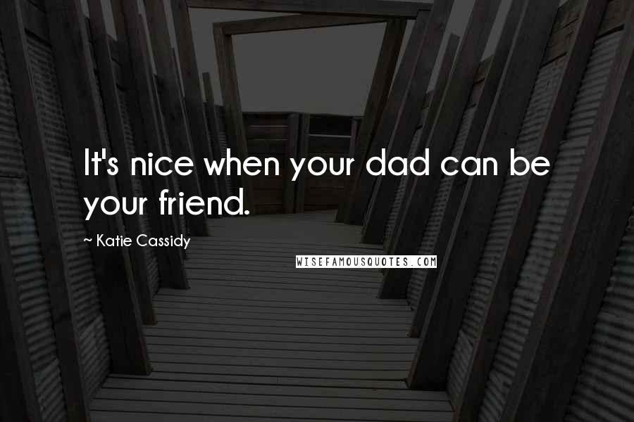 Katie Cassidy Quotes: It's nice when your dad can be your friend.