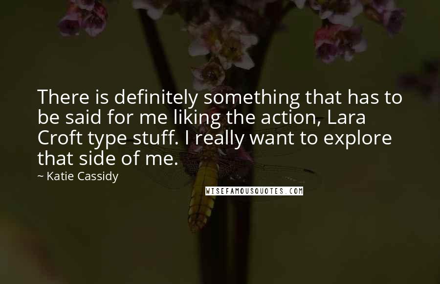 Katie Cassidy Quotes: There is definitely something that has to be said for me liking the action, Lara Croft type stuff. I really want to explore that side of me.