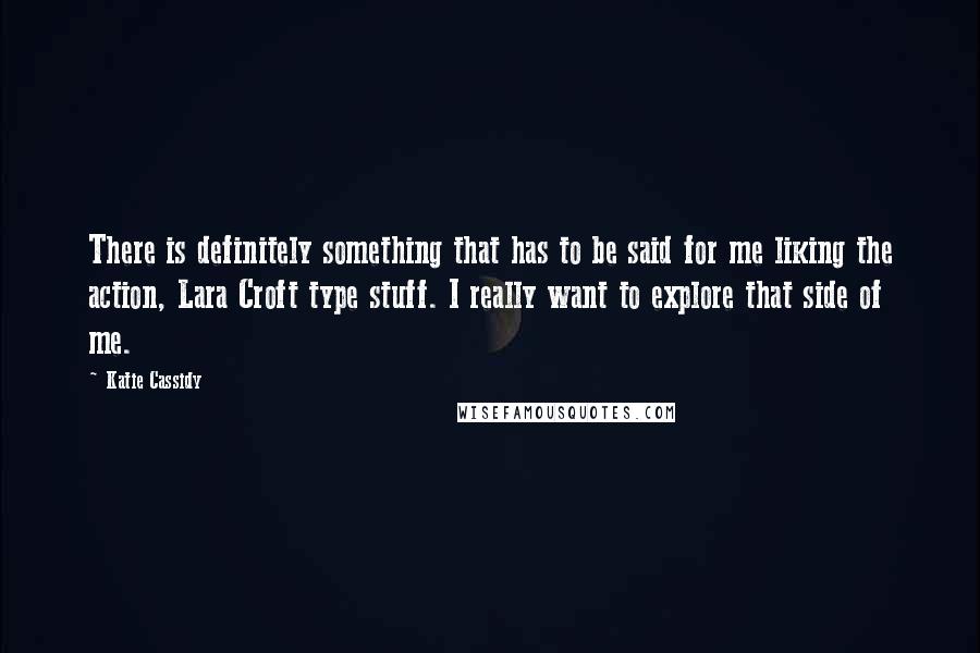 Katie Cassidy Quotes: There is definitely something that has to be said for me liking the action, Lara Croft type stuff. I really want to explore that side of me.