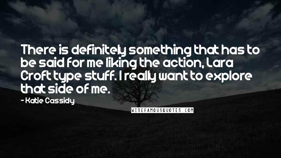 Katie Cassidy Quotes: There is definitely something that has to be said for me liking the action, Lara Croft type stuff. I really want to explore that side of me.