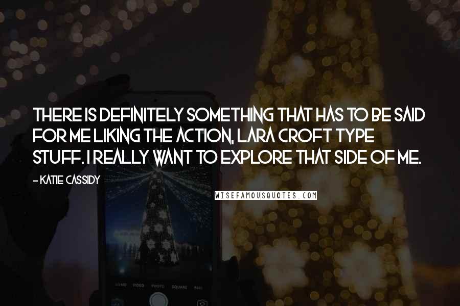 Katie Cassidy Quotes: There is definitely something that has to be said for me liking the action, Lara Croft type stuff. I really want to explore that side of me.