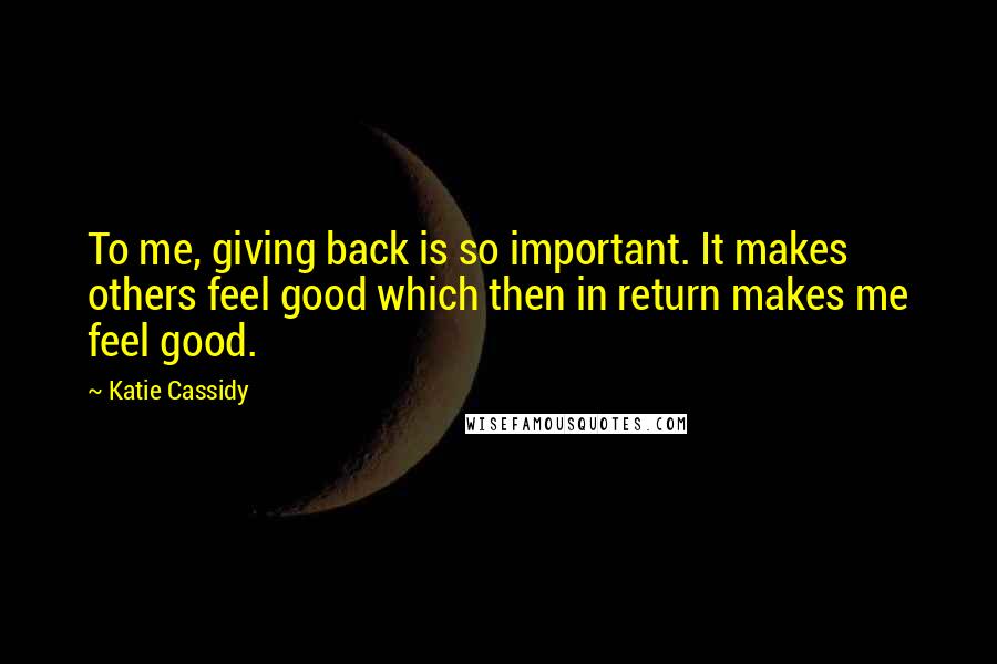Katie Cassidy Quotes: To me, giving back is so important. It makes others feel good which then in return makes me feel good.